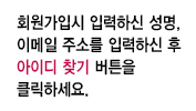 회원가입시 입력하신 성명, 이메일 주소를 입력하신 후 아이디찾기 버튼을 클릭하세요. 